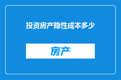 投资房产隐性成本多少(投资房产时，您是否意识到了那些不为人知的隐性成本？)