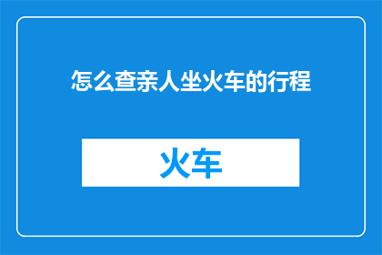 怎么查亲人坐火车的行程(如何查询亲人乘坐火车的详细行程信息？)