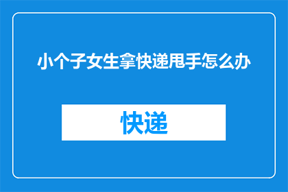 小个子女生拿快递甩手怎么办(小个子女生在拿快递时如何优雅地甩手？)