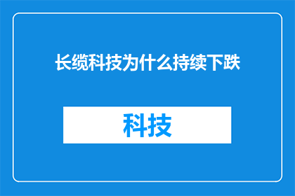长缆科技为什么持续下跌(长缆科技股价持续下跌的原因是什么？)