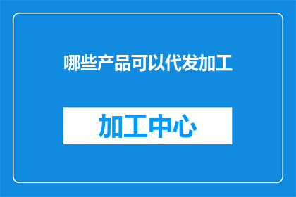 哪些产品可以代发加工(哪些产品可以代发加工？)