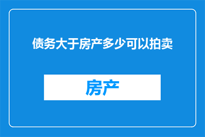 债务大于房产多少可以拍卖(在探讨房产与债务的平衡时，一个引人深思的问题浮现：当债务超过房产价值时，是否还有可能通过拍卖来处理这些债务？)