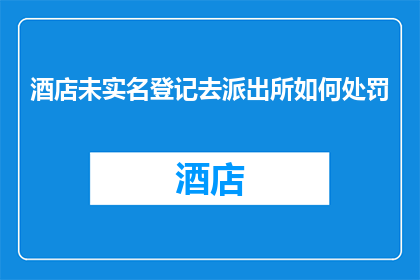 酒店未实名登记去派出所如何处罚(如果酒店未进行实名登记，并因此被派出所处罚，该如何应对？)