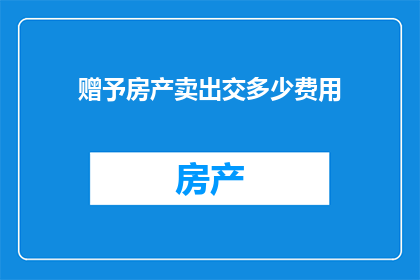 赠予房产卖出交多少费用(在考虑将房产赠予他人时，您需要了解相关的交易费用这些费用可能包括哪些？)
