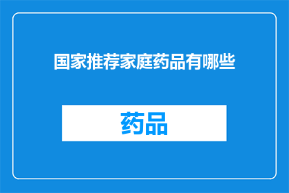 国家推荐家庭药品有哪些(国家推荐的家庭药品清单：哪些药物值得您常备？)