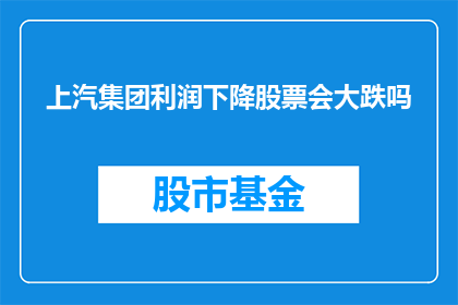 上汽集团利润下降股票会大跌吗(上汽集团利润下滑，投资者会因此遭受重大损失吗？)