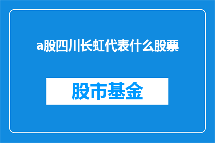 a股四川长虹代表什么股票(四川长虹在A股市场中扮演着怎样的角色？)