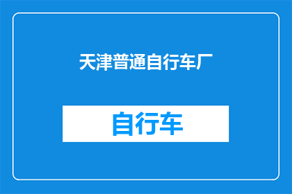 天津普通自行车厂(天津普通自行车厂：您是否了解这家历史悠久的自行车制造企业？)