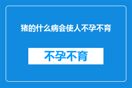 猪的什么病会使人不孕不育(猪的哪些疾病会导致人类不孕不育？)