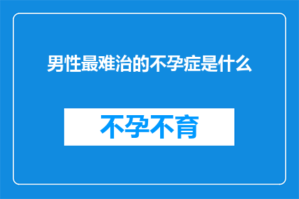 男性最难治的不孕症是什么(男性不孕症：究竟什么因素构成了最难攻克的难题？)