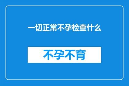 一切正常不孕检查什么(不孕症检查的全面指南：您需要了解的一切正常吗？)