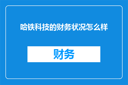 哈铁科技的财务状况怎么样(哈铁科技的财务健康状况如何？)