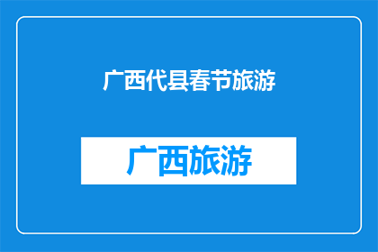 广西代县春节旅游(广西代县春节旅游：探秘当地特色，体验传统与现代的完美融合吗？)