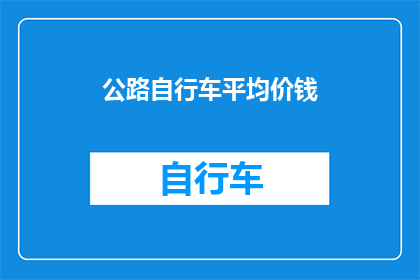 公路自行车平均价钱(您是否好奇公路自行车的平均价格是多少？)