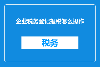 企业税务登记报税怎么操作(企业税务登记报税的正确操作步骤是什么？)