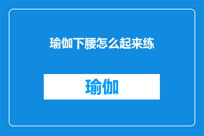 瑜伽下腰怎么起来练(如何正确练习瑜伽下腰动作？)