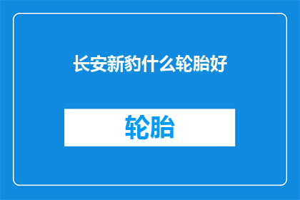 长安新豹什么轮胎好(长安新豹车型的轮胎选择指南：哪款轮胎最适合你的驾驶需求？)