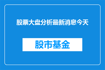股票大盘分析最新消息今天(今天股市的最新动态是什么？投资者们最关心的大盘分析信息有哪些？)