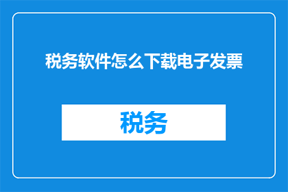 税务软件怎么下载电子发票(如何下载电子发票？税务软件中的具体步骤是什么？)