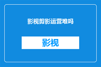 影视剪影运营难吗(影视剪影运营是否困难？)