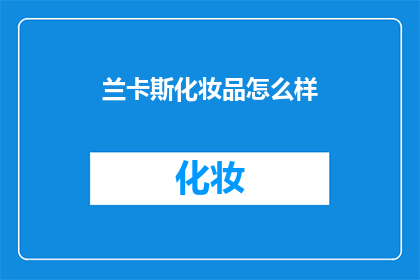 兰卡斯化妆品怎么样(兰卡斯化妆品究竟如何？是否值得一试？)