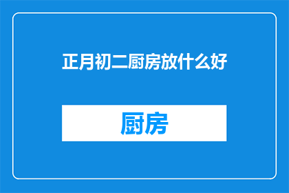 正月初二厨房放什么好(在正月初二这一天，厨房里应该放些什么好？)