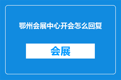 鄂州会展中心开会怎么回复(鄂州会展中心召开重要会议，参会者如何应对？)