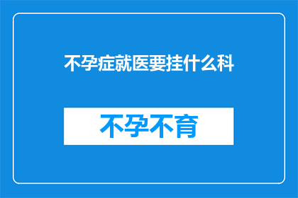 不孕症就医要挂什么科(不孕症患者应如何选择合适的科室进行就诊？)