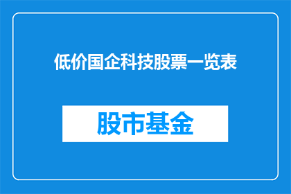 低价国企科技股票一览表(国企科技股票低价一览表：投资者如何把握投资机会？)