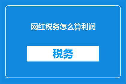网红税务怎么算利润(如何计算网红的税务？利润背后隐藏着哪些秘密？)