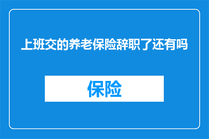 上班交的养老保险辞职了还有吗(辞职后是否还能享有已缴纳的养老保险待遇？)
