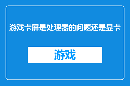 游戏卡屏是处理器的问题还是显卡(游戏卡顿现象是处理器故障还是显卡问题？)