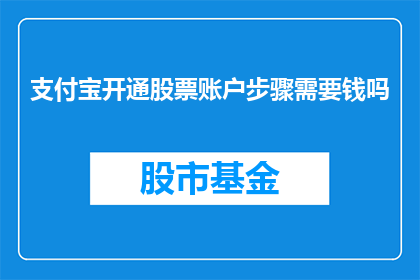 支付宝开通股票账户步骤需要钱吗(开通支付宝股票账户是否需支付费用？)