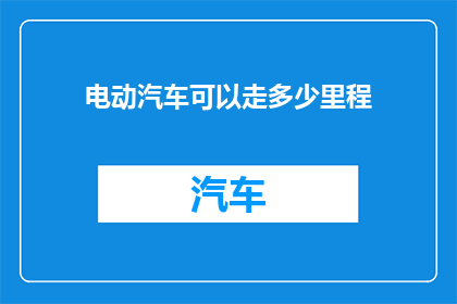 电动汽车可以走多少里程(电动汽车的续航里程究竟能走多远？)