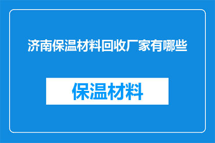 济南保温材料回收厂家有哪些(济南地区有哪些专业的保温材料回收厂家？)
