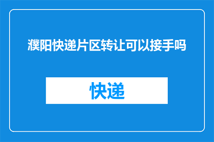 濮阳快递片区转让可以接手吗(是否有机会接手濮阳快递片区的转让事宜？)